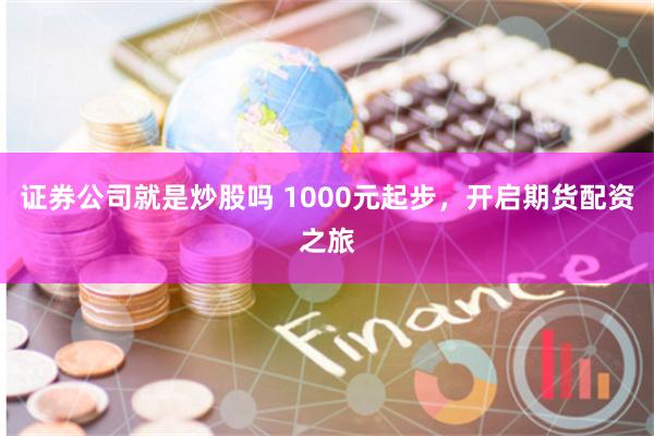 证券公司就是炒股吗 1000元起步，开启期货配资之旅
