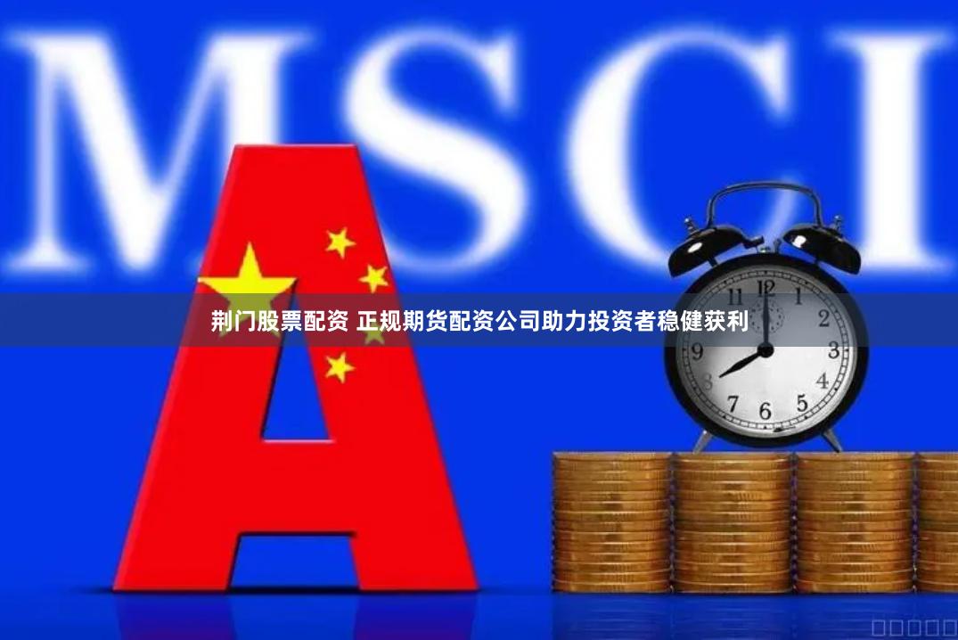 荆门股票配资 正规期货配资公司助力投资者稳健获利