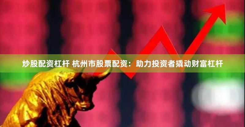 炒股配资杠杆 杭州市股票配资：助力投资者撬动财富杠杆