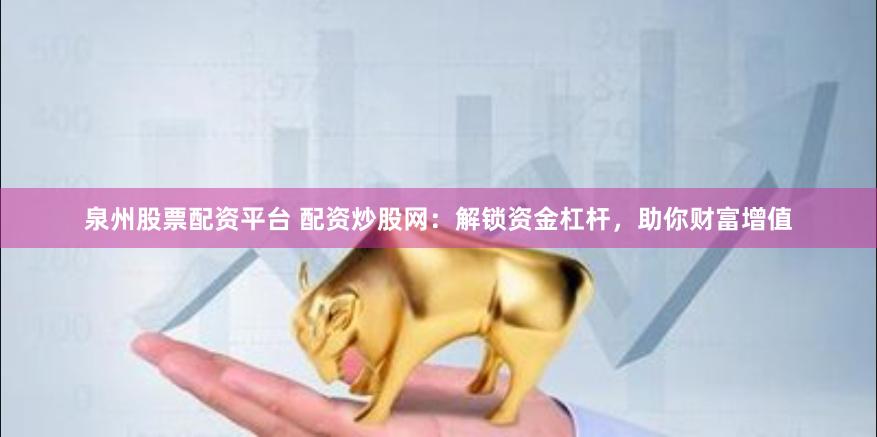 泉州股票配资平台 配资炒股网：解锁资金杠杆，助你财富增值