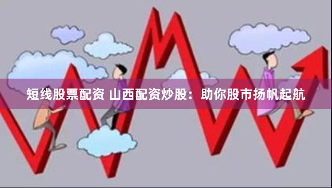 短线股票配资 山西配资炒股：助你股市扬帆起航