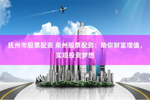 抚州市股票配资 泉州股票配资：助你财富增值，实现投资梦想
