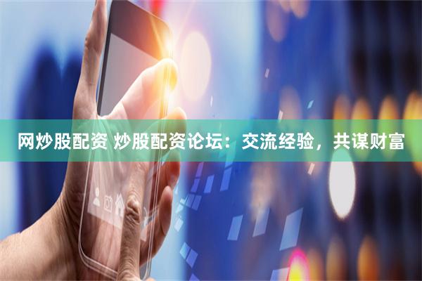 网炒股配资 炒股配资论坛：交流经验，共谋财富