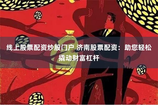 线上股票配资炒股门户 济南股票配资：助您轻松撬动财富杠杆