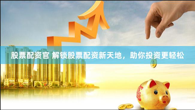 股票配资官 解锁股票配资新天地，助你投资更轻松