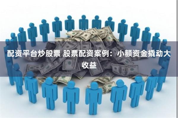 配资平台炒股票 股票配资案例：小额资金撬动大收益