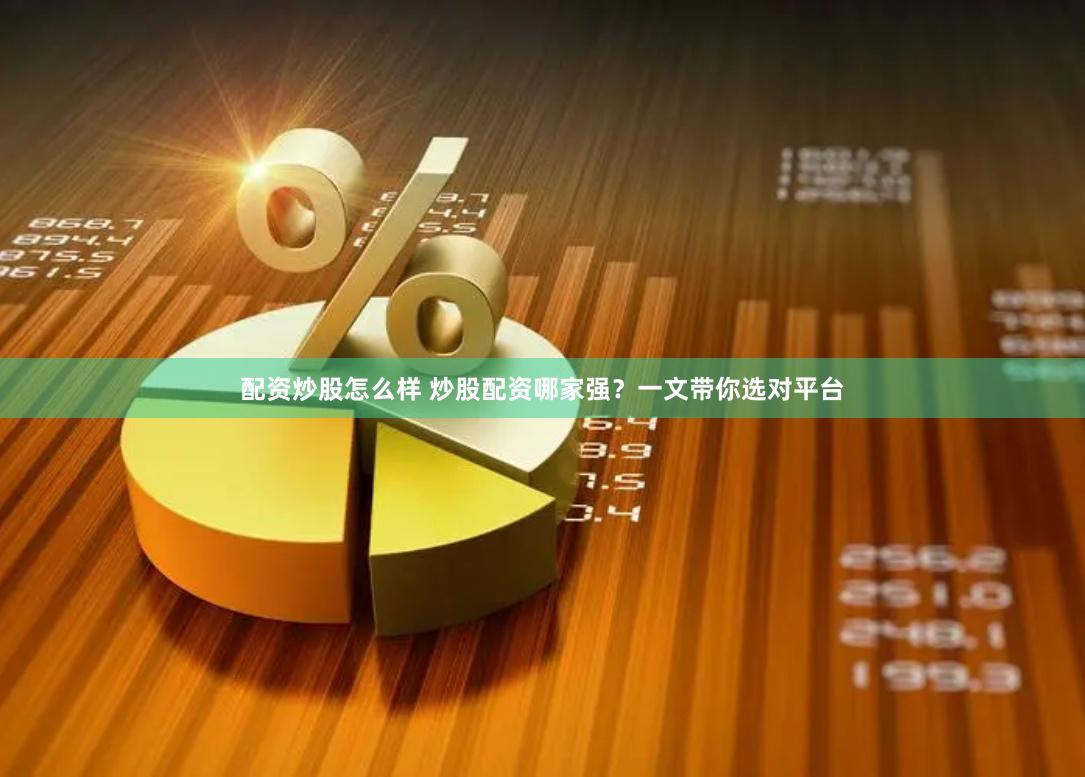 配资炒股怎么样 炒股配资哪家强？一文带你选对平台