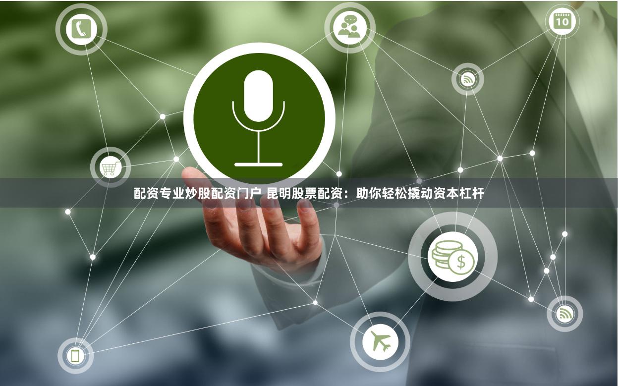 配资专业炒股配资门户 昆明股票配资：助你轻松撬动资本杠杆