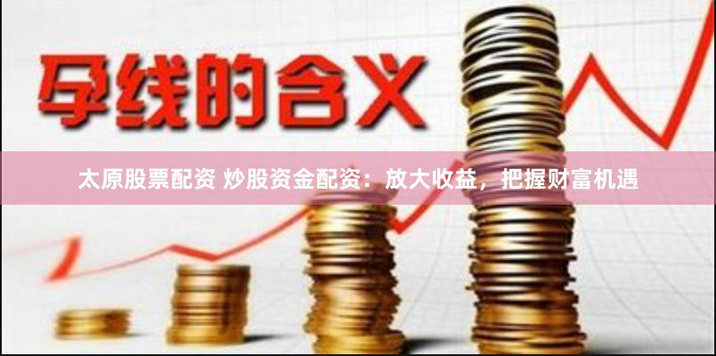 太原股票配资 炒股资金配资：放大收益，把握财富机遇