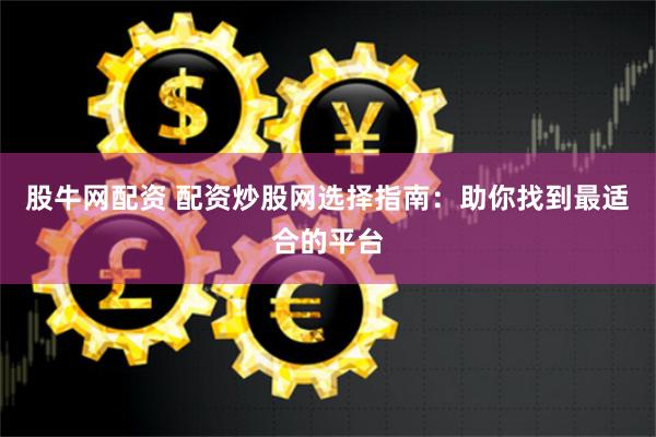 股牛网配资 配资炒股网选择指南：助你找到最适合的平台