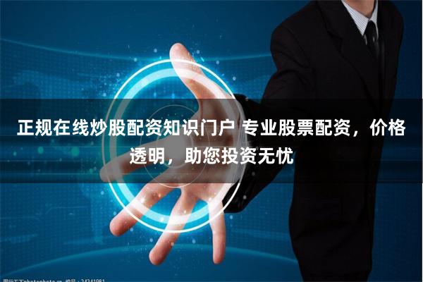 正规在线炒股配资知识门户 专业股票配资，价格透明，助您投资无忧