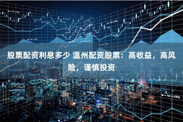 股票配资利息多少 温州配资股票：高收益，高风险，谨慎投资