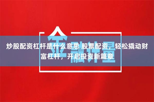 炒股配资杠杆是什么意思 股票配资，轻松撬动财富杠杆，开启投资新篇章