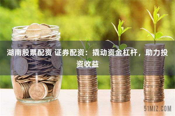 湖南股票配资 证券配资：撬动资金杠杆，助力投资收益