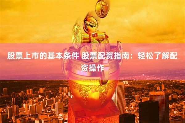 股票上市的基本条件 股票配资指南：轻松了解配资操作