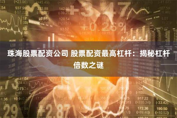 珠海股票配资公司 股票配资最高杠杆：揭秘杠杆倍数之谜