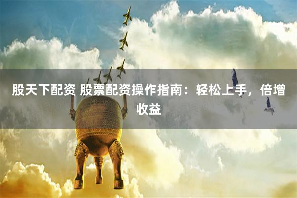 股天下配资 股票配资操作指南：轻松上手，倍增收益