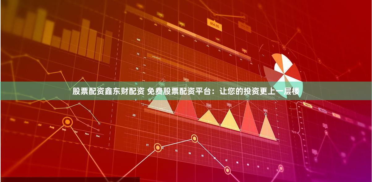 股票配资鑫东财配资 免费股票配资平台：让您的投资更上一层楼