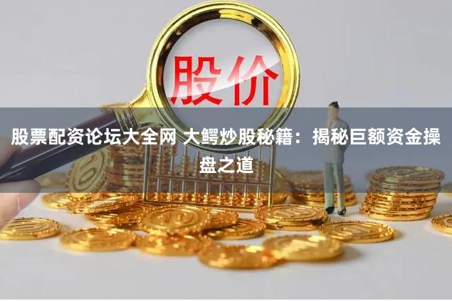股票配资论坛大全网 大鳄炒股秘籍：揭秘巨额资金操盘之道