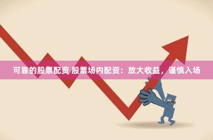 可靠的股票配资 股票场内配资：放大收益，谨慎入场