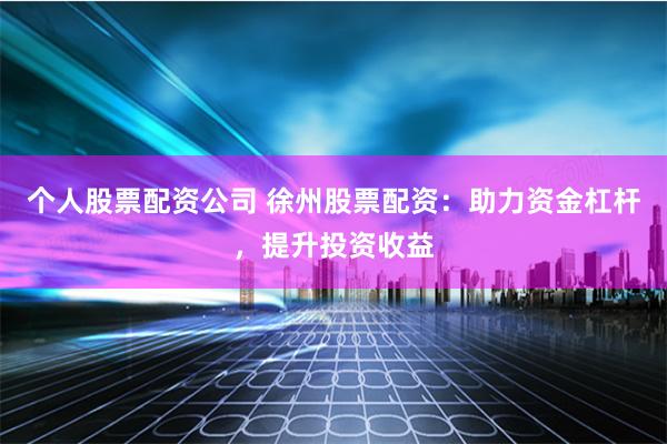个人股票配资公司 徐州股票配资：助力资金杠杆，提升投资收益