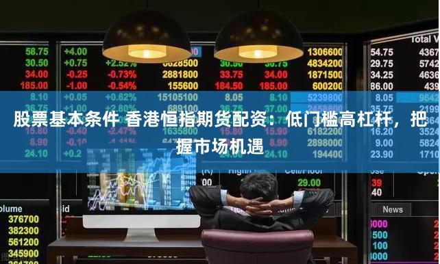 股票基本条件 香港恒指期货配资：低门槛高杠杆，把握市场机遇