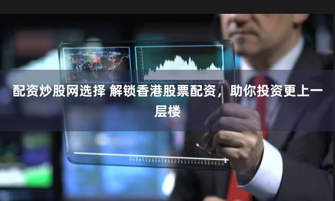 配资炒股网选择 解锁香港股票配资，助你投资更上一层楼
