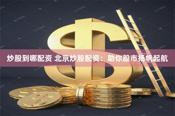炒股到哪配资 北京炒股配资：助你股市扬帆起航