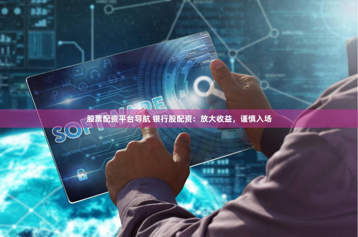 股票配资平台导航 银行股配资：放大收益，谨慎入场