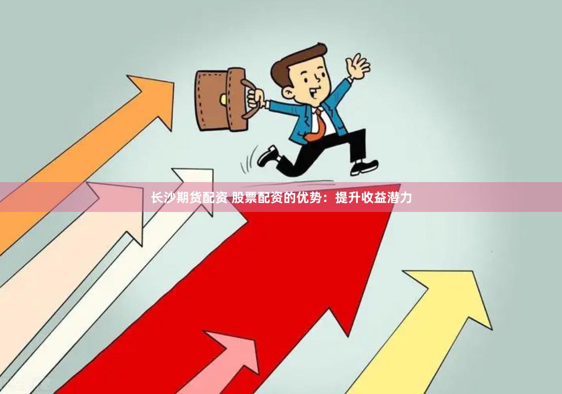 长沙期货配资 股票配资的优势：提升收益潜力