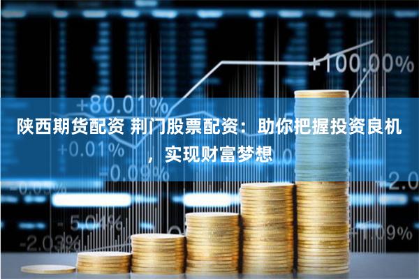 陕西期货配资 荆门股票配资：助你把握投资良机，实现财富梦想