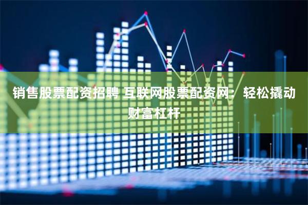 销售股票配资招聘 互联网股票配资网：轻松撬动财富杠杆