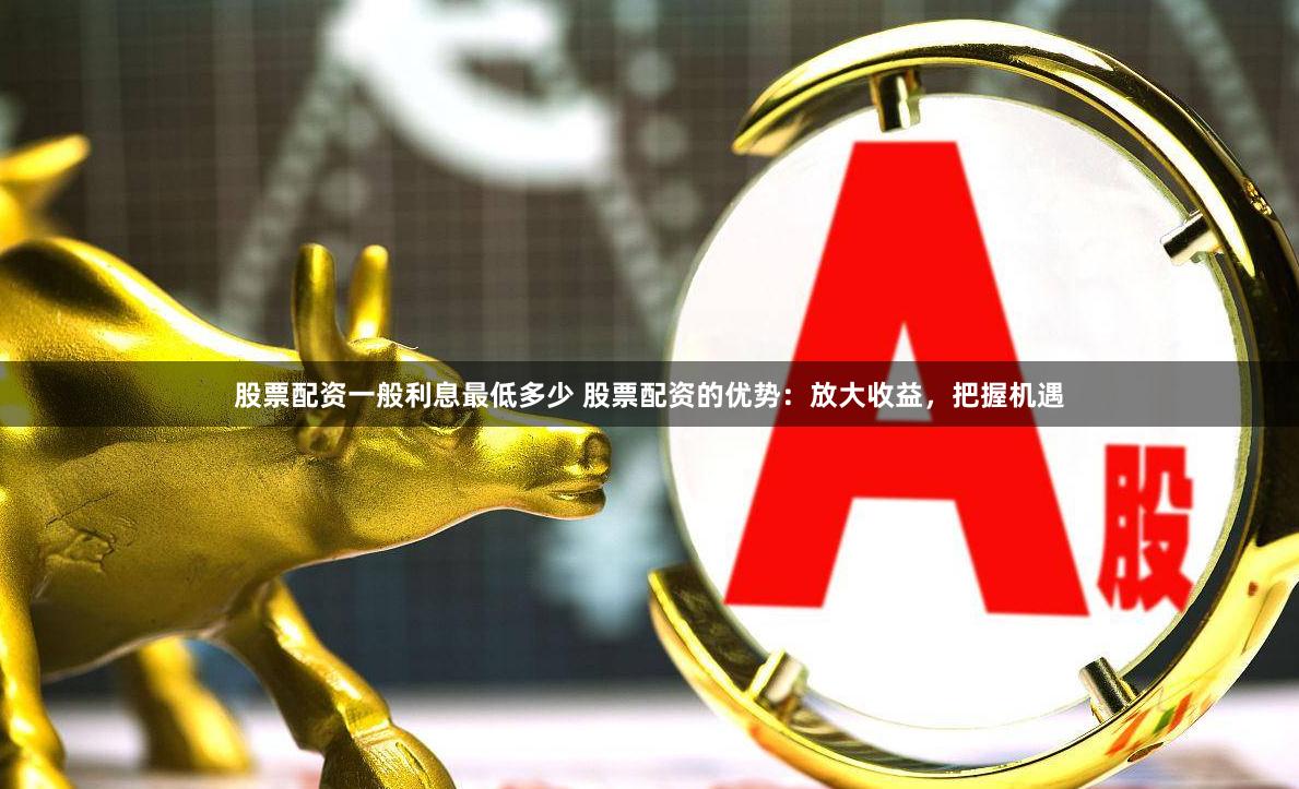 股票配资一般利息最低多少 股票配资的优势：放大收益，把握机遇