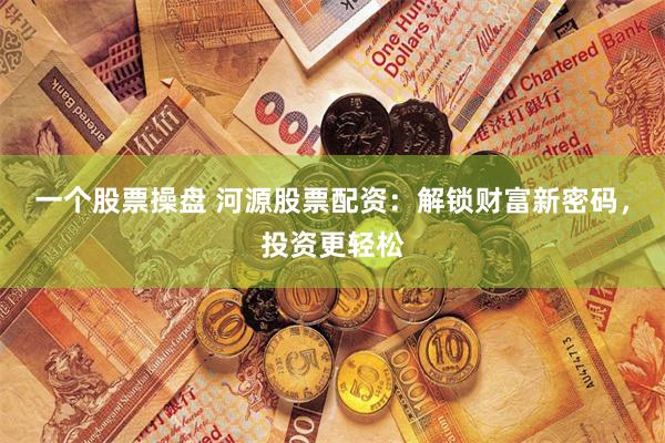 一个股票操盘 河源股票配资：解锁财富新密码，投资更轻松