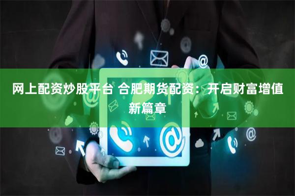 网上配资炒股平台 合肥期货配资：开启财富增值新篇章