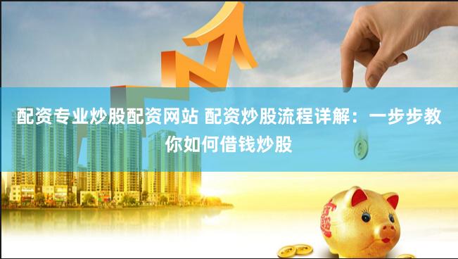配资专业炒股配资网站 配资炒股流程详解：一步步教你如何借钱炒股