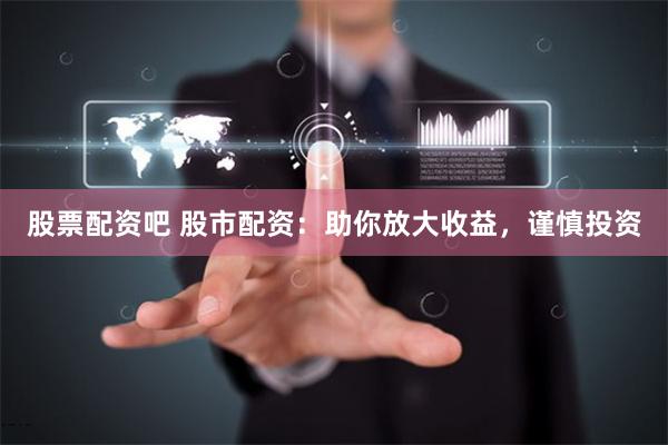 股票配资吧 股市配资：助你放大收益，谨慎投资