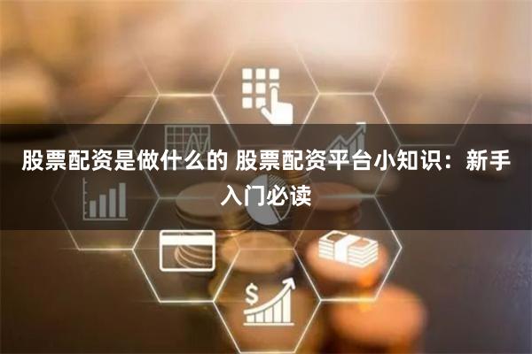 股票配资是做什么的 股票配资平台小知识：新手入门必读