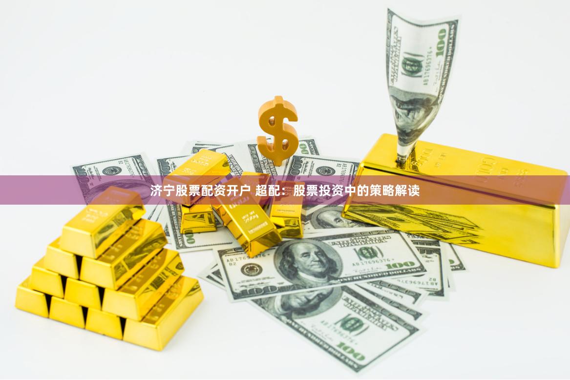 济宁股票配资开户 超配：股票投资中的策略解读