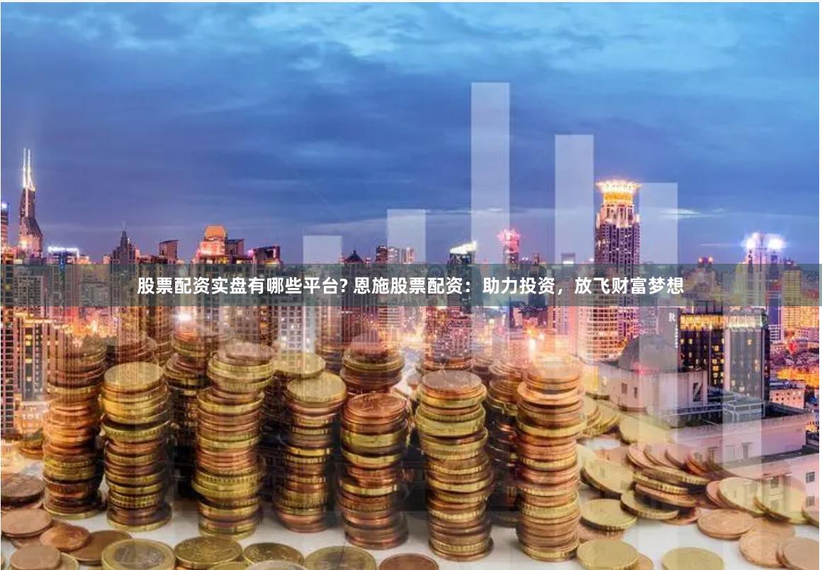 股票配资实盘有哪些平台? 恩施股票配资：助力投资，放飞财富梦想