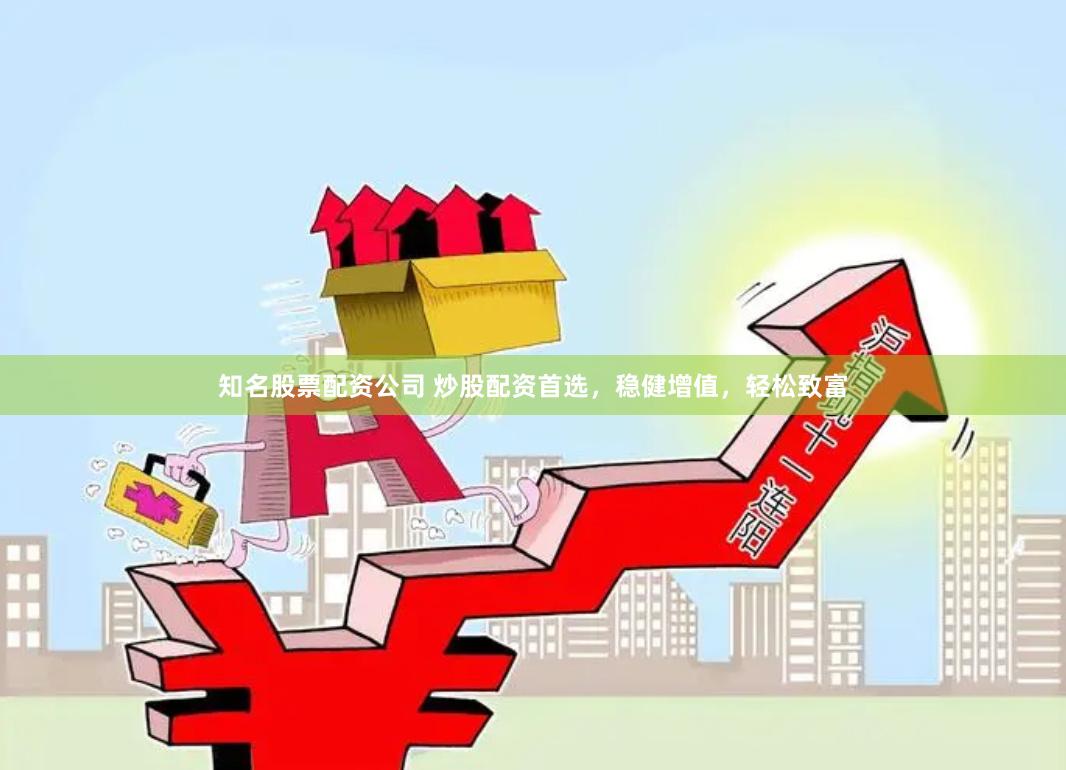 知名股票配资公司 炒股配资首选，稳健增值，轻松致富