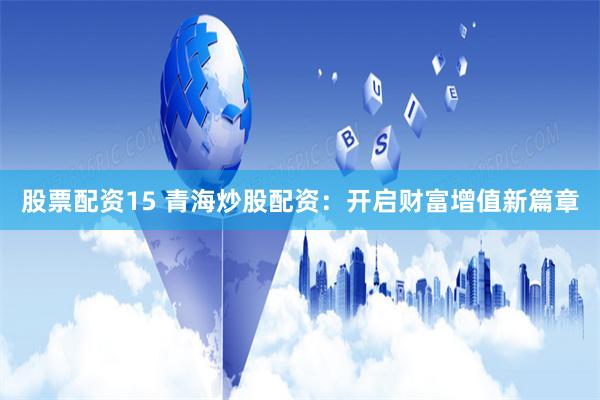 股票配资15 青海炒股配资：开启财富增值新篇章