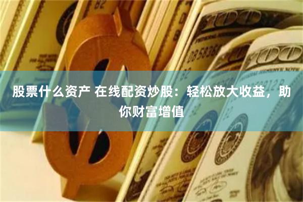 股票什么资产 在线配资炒股：轻松放大收益，助你财富增值