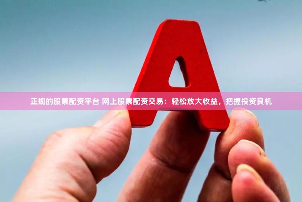正规的股票配资平台 网上股票配资交易：轻松放大收益，把握投资良机