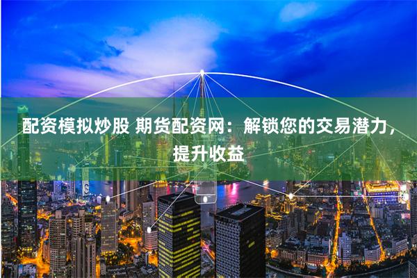 配资模拟炒股 期货配资网：解锁您的交易潜力，提升收益