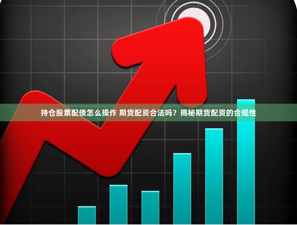 持仓股票配债怎么操作 期货配资合法吗？揭秘期货配资的合规性