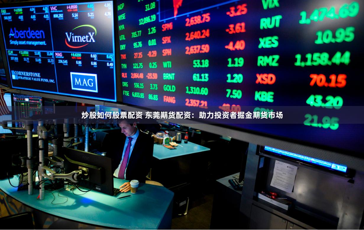 炒股如何股票配资 东莞期货配资：助力投资者掘金期货市场