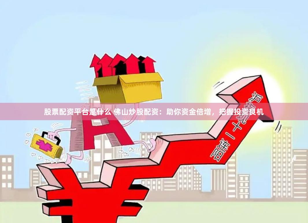 股票配资平台是什么 佛山炒股配资：助你资金倍增，把握投资良机