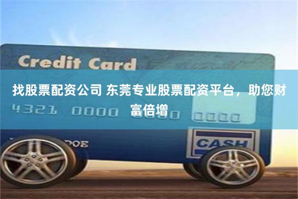 找股票配资公司 东莞专业股票配资平台，助您财富倍增