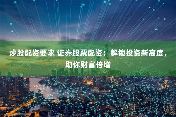炒股配资要求 证券股票配资：解锁投资新高度，助你财富倍增
